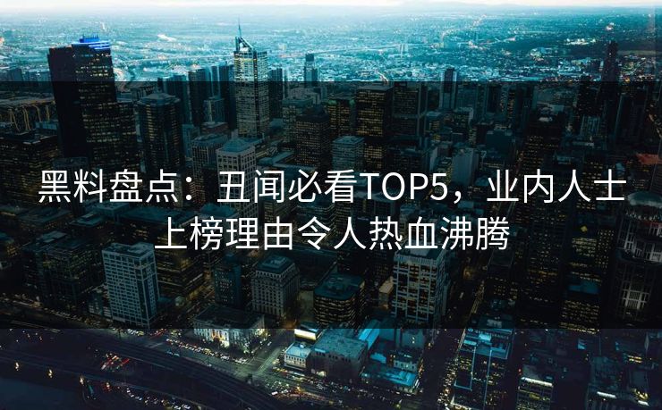 黑料盘点：丑闻必看TOP5，业内人士上榜理由令人热血沸腾