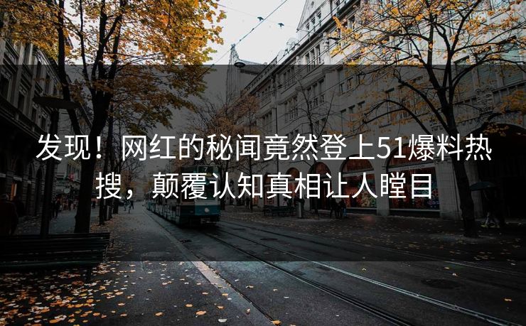 发现！网红的秘闻竟然登上51爆料热搜，颠覆认知真相让人瞠目