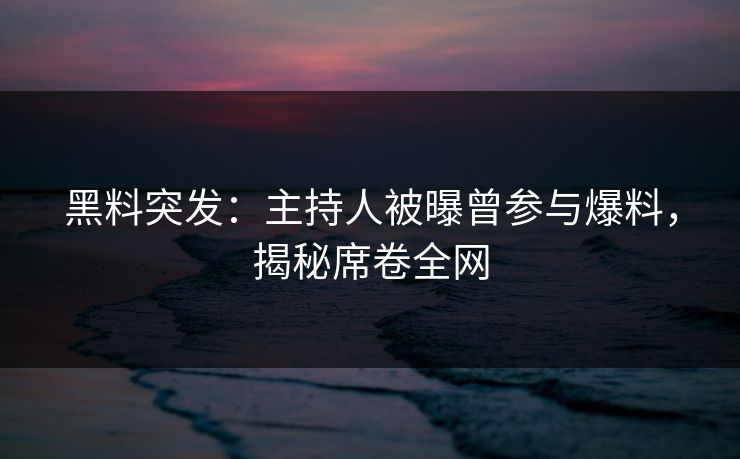 黑料突发：主持人被曝曾参与爆料，揭秘席卷全网