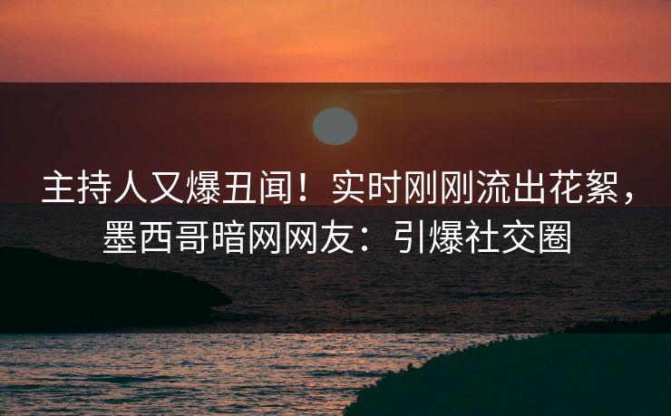 主持人又爆丑闻！实时刚刚流出花絮，墨西哥暗网网友：引爆社交圈