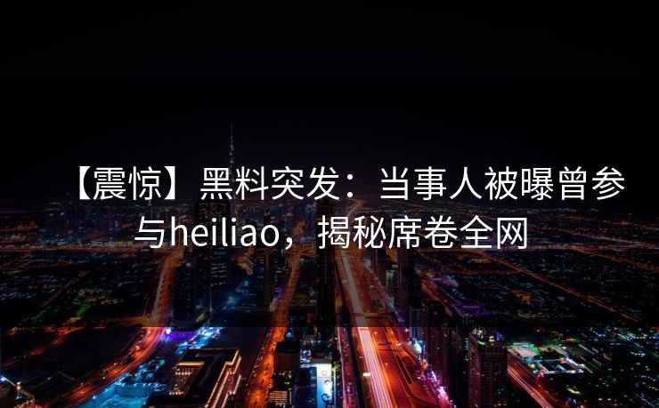 【震惊】黑料突发：当事人被曝曾参与heiliao，揭秘席卷全网