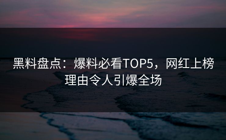 黑料盘点：爆料必看TOP5，网红上榜理由令人引爆全场
