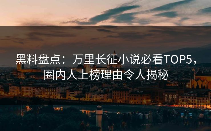 黑料盘点：万里长征小说必看TOP5，圈内人上榜理由令人揭秘