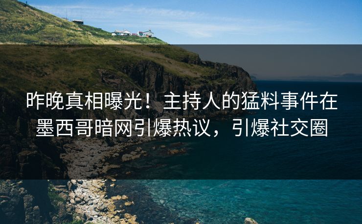 昨晚真相曝光！主持人的猛料事件在墨西哥暗网引爆热议，引爆社交圈