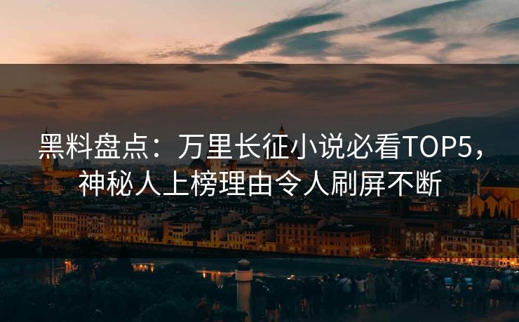 黑料盘点：万里长征小说必看TOP5，神秘人上榜理由令人刷屏不断