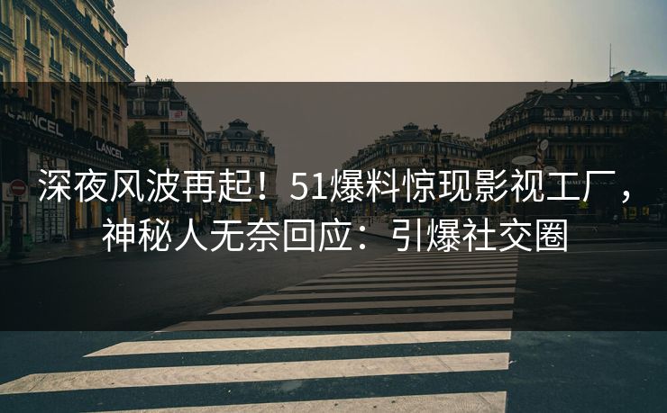 深夜风波再起！51爆料惊现影视工厂，神秘人无奈回应：引爆社交圈
