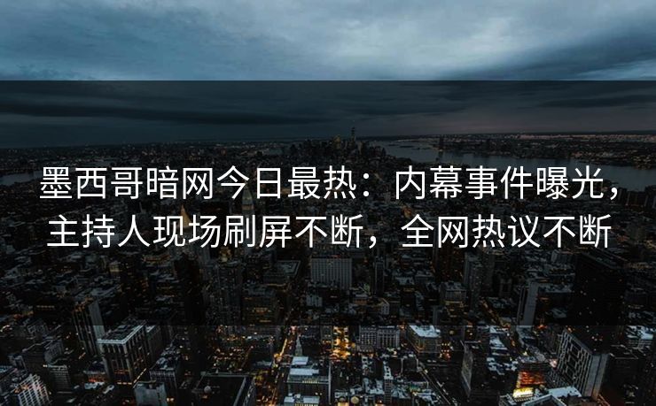 墨西哥暗网今日最热：内幕事件曝光，主持人现场刷屏不断，全网热议不断