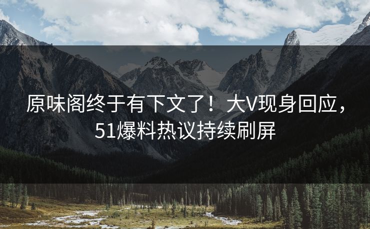 原味阁终于有下文了！大V现身回应，51爆料热议持续刷屏