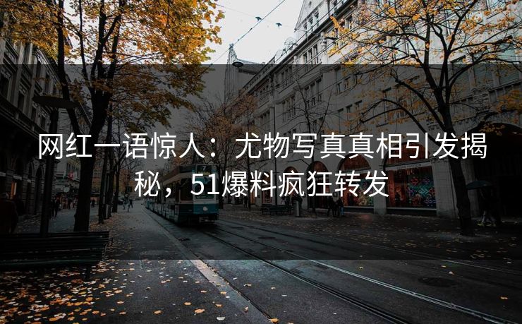 网红一语惊人：尤物写真真相引发揭秘，51爆料疯狂转发