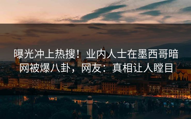 曝光冲上热搜！业内人士在墨西哥暗网被爆八卦，网友：真相让人瞠目