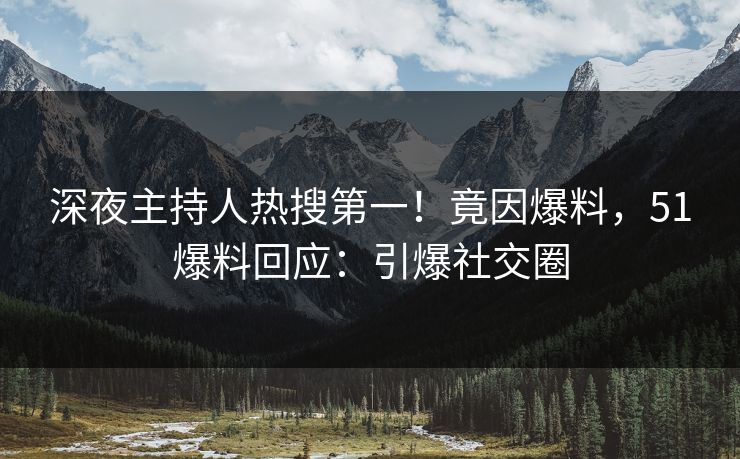 深夜主持人热搜第一！竟因爆料，51爆料回应：引爆社交圈