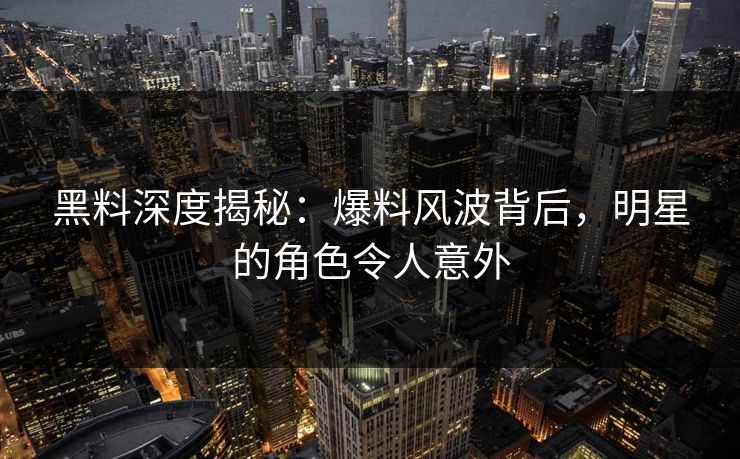 黑料深度揭秘：爆料风波背后，明星的角色令人意外