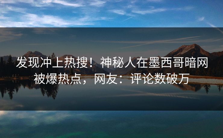 发现冲上热搜！神秘人在墨西哥暗网被爆热点，网友：评论数破万