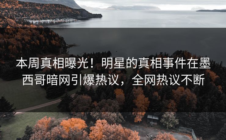 本周真相曝光！明星的真相事件在墨西哥暗网引爆热议，全网热议不断