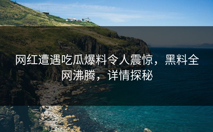 网红遭遇吃瓜爆料令人震惊，黑料全网沸腾，详情探秘
