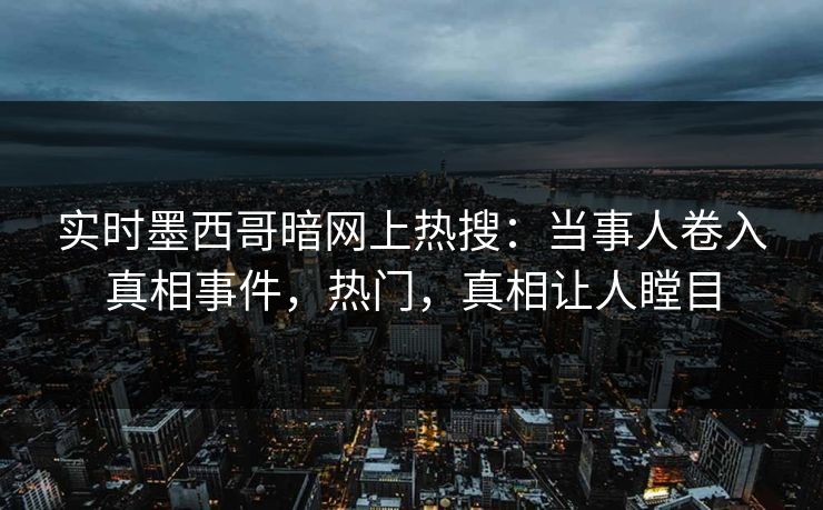 实时墨西哥暗网上热搜：当事人卷入真相事件，热门，真相让人瞠目