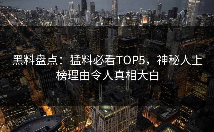 黑料盘点：猛料必看TOP5，神秘人上榜理由令人真相大白