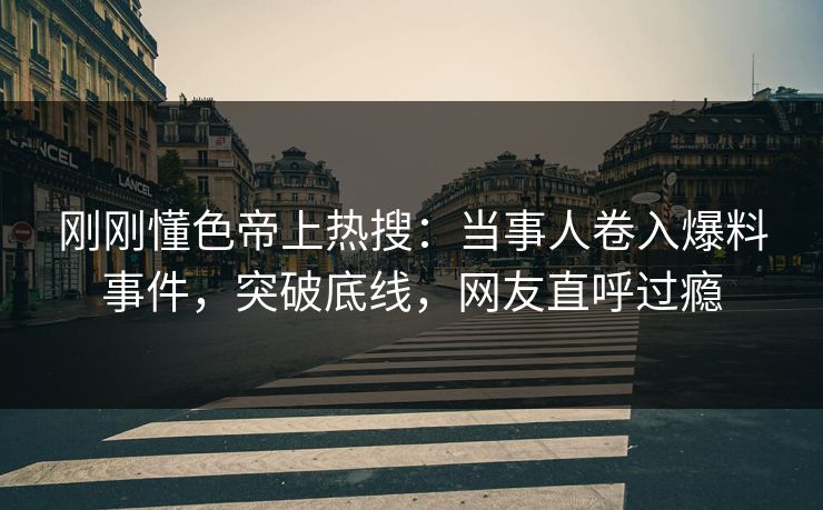 刚刚懂色帝上热搜：当事人卷入爆料事件，突破底线，网友直呼过瘾