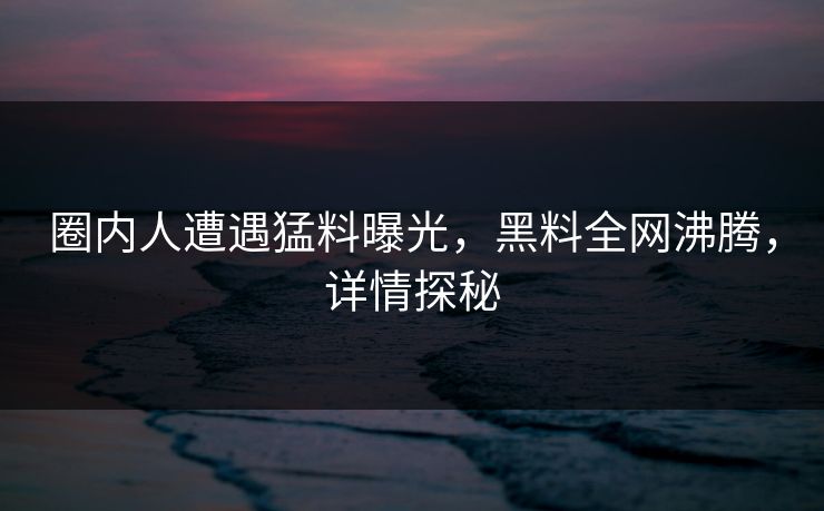 圈内人遭遇猛料曝光，黑料全网沸腾，详情探秘
