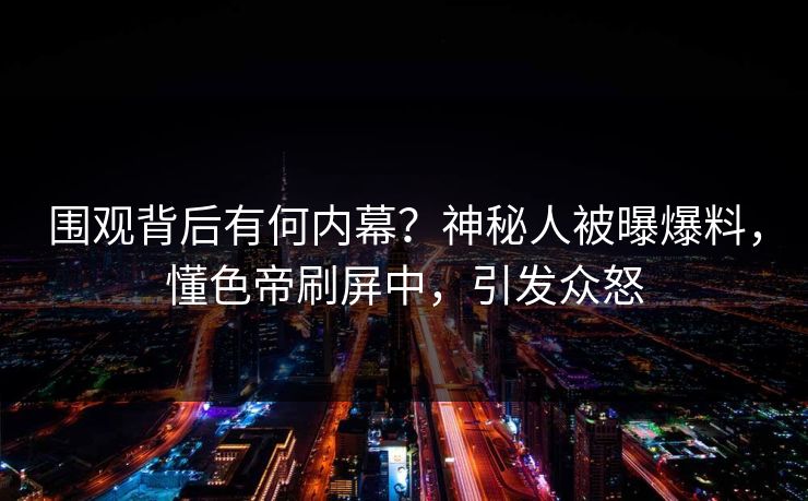 围观背后有何内幕？神秘人被曝爆料，懂色帝刷屏中，引发众怒