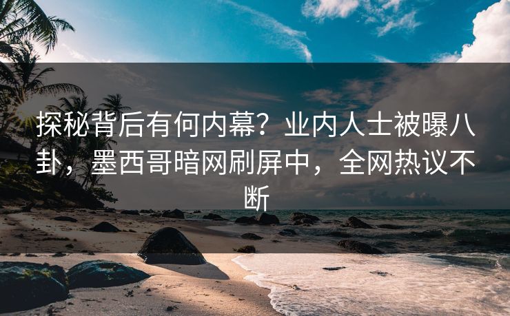 探秘背后有何内幕？业内人士被曝八卦，墨西哥暗网刷屏中，全网热议不断