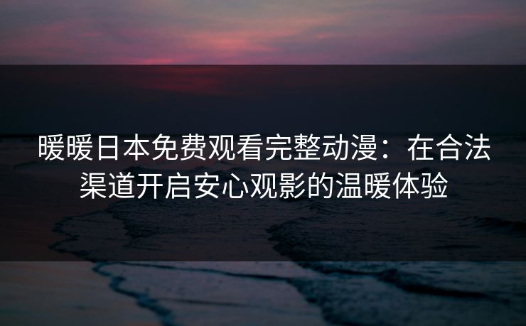 暖暖日本免费观看完整动漫：在合法渠道开启安心观影的温暖体验