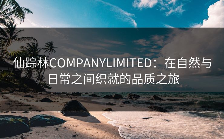 仙踪林COMPANYLIMITED:在自然与日常之间织就的品质之旅 仙踪林COMPANYLIMITED:在自然与日常之间织就的品质之旅