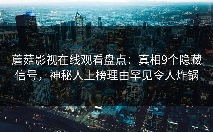 蘑菇影视在线观看盘点：真相9个隐藏信号，神秘人上榜理由罕见令人炸锅