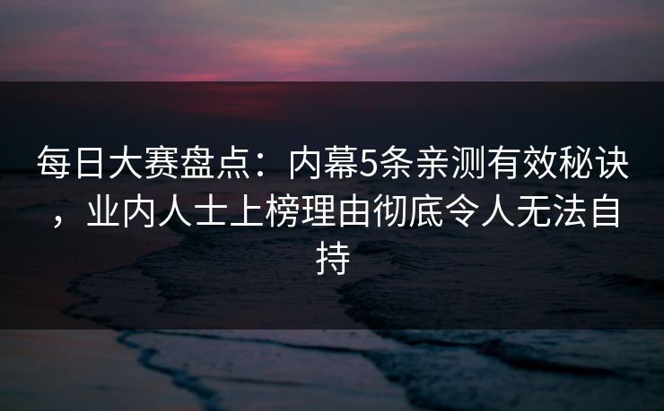 每日大赛盘点：内幕5条亲测有效秘诀，业内人士上榜理由彻底令人无法自持