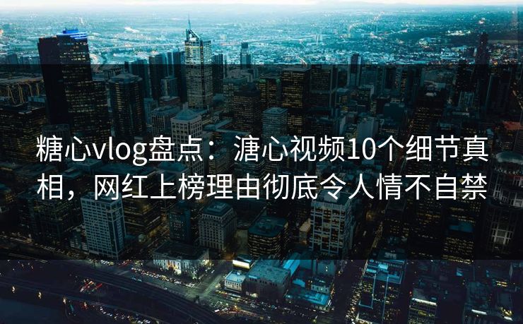 糖心vlog盘点：溏心视频10个细节真相，网红上榜理由彻底令人情不自禁