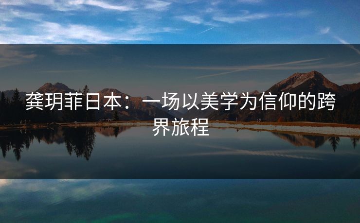 龚玥菲日本：一场以美学为信仰的跨界旅程