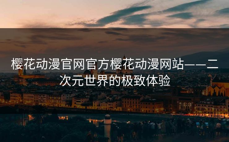 樱花动漫官网官方樱花动漫网站——二次元世界的极致体验