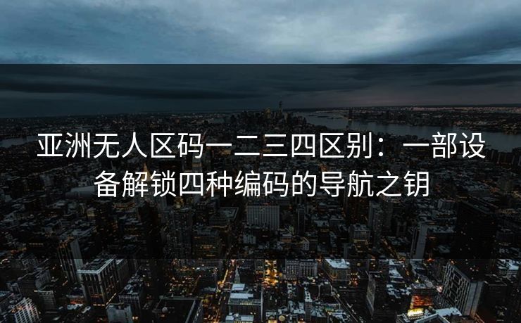 亚洲无人区码一二三四区别：一部设备解锁四种编码的导航之钥