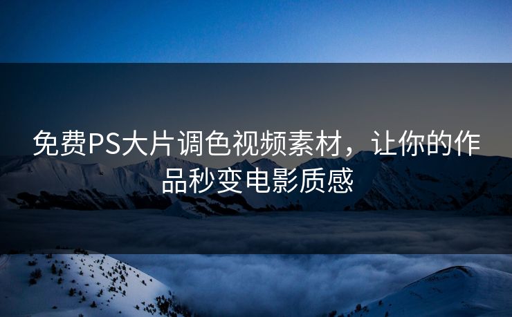 免费PS大片调色视频素材，让你的作品秒变电影质感