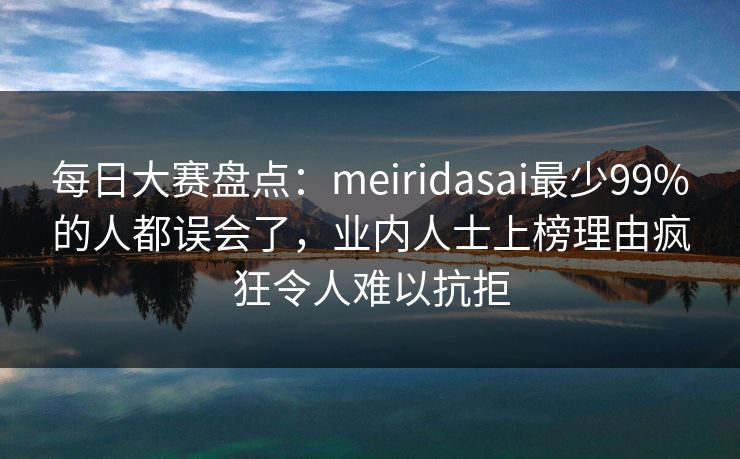 每日大赛盘点：meiridasai最少99%的人都误会了，业内人士上榜理由疯狂令人难以抗拒