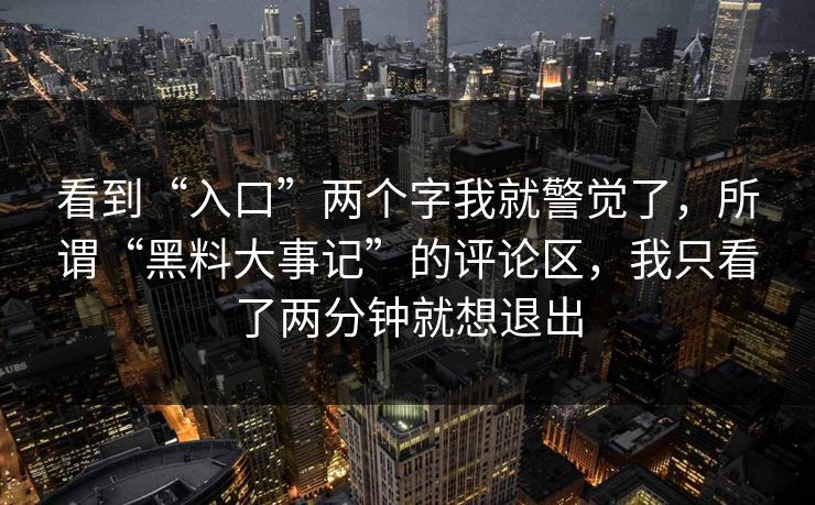 看到“入口”两个字我就警觉了，所谓“黑料大事记”的评论区，我只看了两分钟就想退出