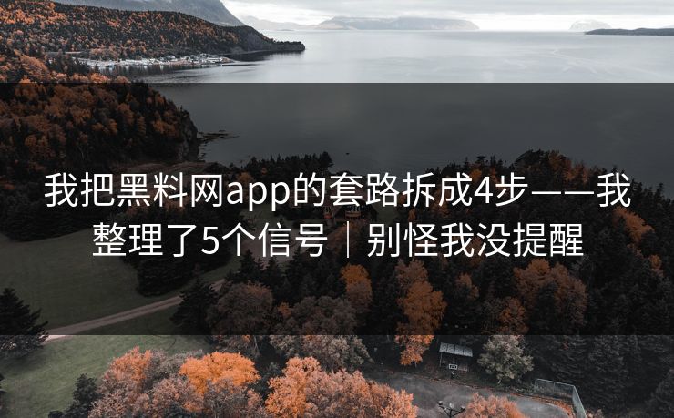 我把黑料网app的套路拆成4步——我整理了5个信号｜别怪我没提醒