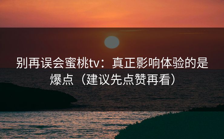 别再误会蜜桃tv：真正影响体验的是爆点（建议先点赞再看）