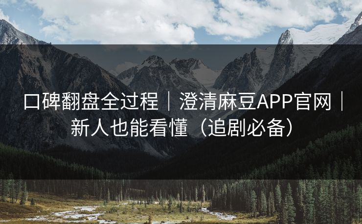 口碑翻盘全过程｜澄清麻豆APP官网｜新人也能看懂（追剧必备）