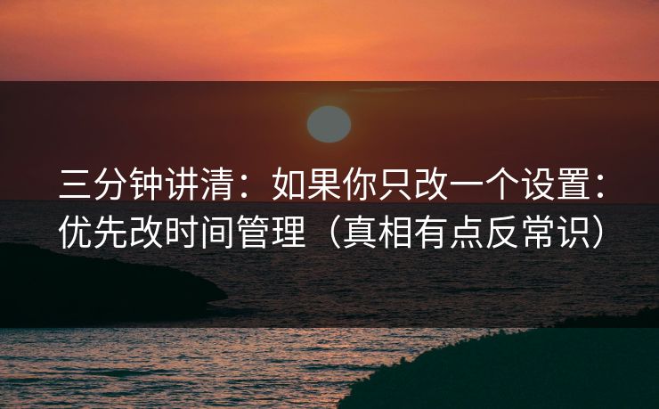 三分钟讲清：如果你只改一个设置：优先改时间管理（真相有点反常识）