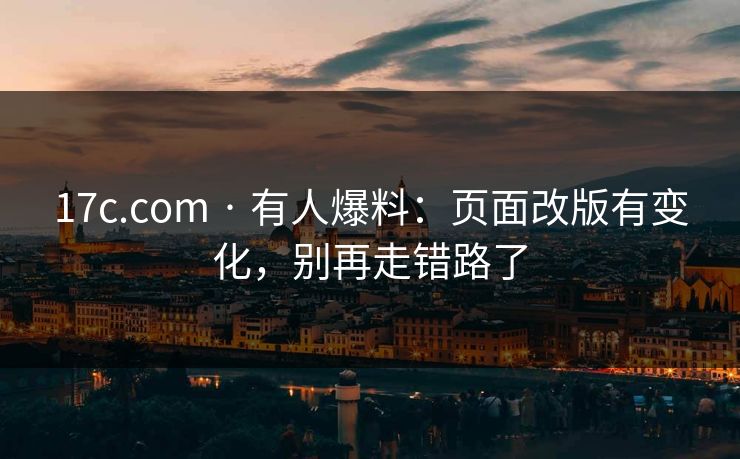 17c.com · 有人爆料：页面改版有变化，别再走错路了