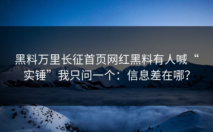 黑料万里长征首页网红黑料有人喊“实锤”我只问一个：信息差在哪？