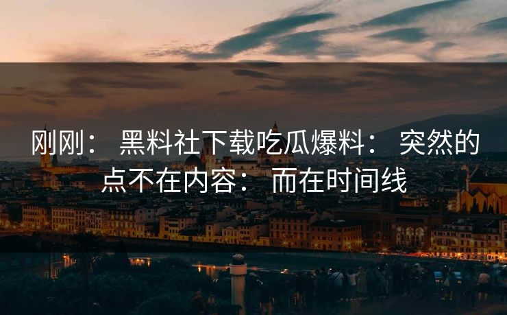 刚刚： 黑料社下载吃瓜爆料： 突然的点不在内容： 而在时间线