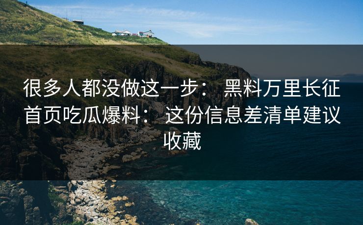 很多人都没做这一步： 黑料万里长征首页吃瓜爆料： 这份信息差清单建议收藏