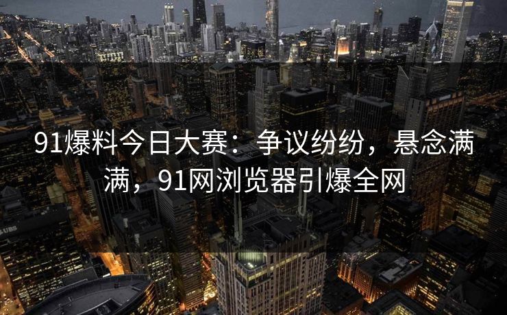 91爆料今日大赛：争议纷纷，悬念满满，91网浏览器引爆全网