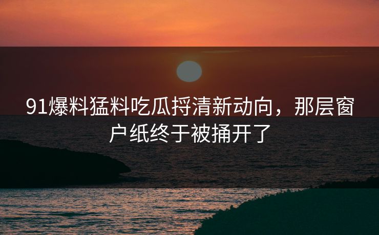 91爆料猛料吃瓜捋清新动向，那层窗户纸终于被捅开了