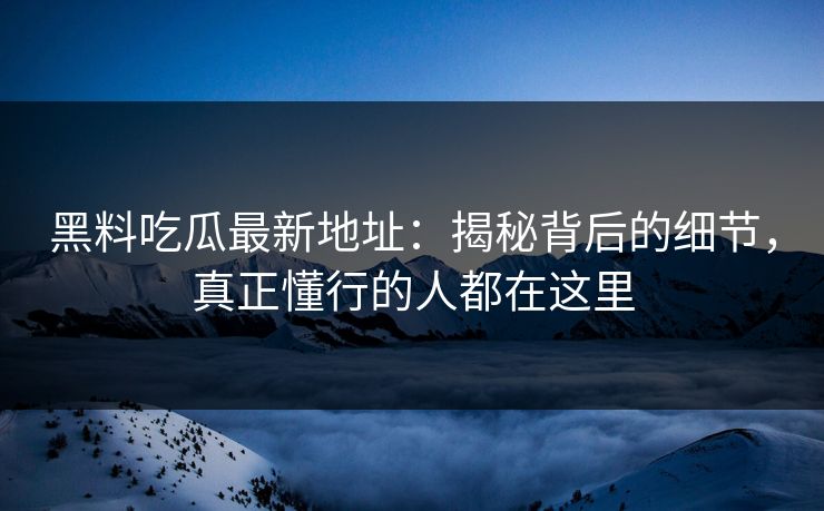 黑料吃瓜最新地址：揭秘背后的细节，真正懂行的人都在这里